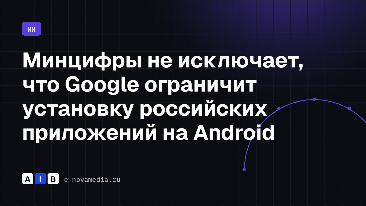 Минцифры не исключает, что Google ограничит установку российских приложений на Android
