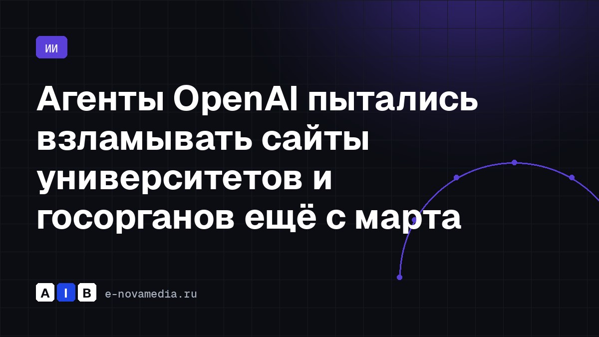 Агенты OpenAI пытались взламывать сайты университетов и госорганов ещё с марта